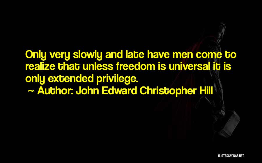 John Edward Christopher Hill Quotes: Only Very Slowly And Late Have Men Come To Realize That Unless Freedom Is Universal It Is Only Extended Privilege.