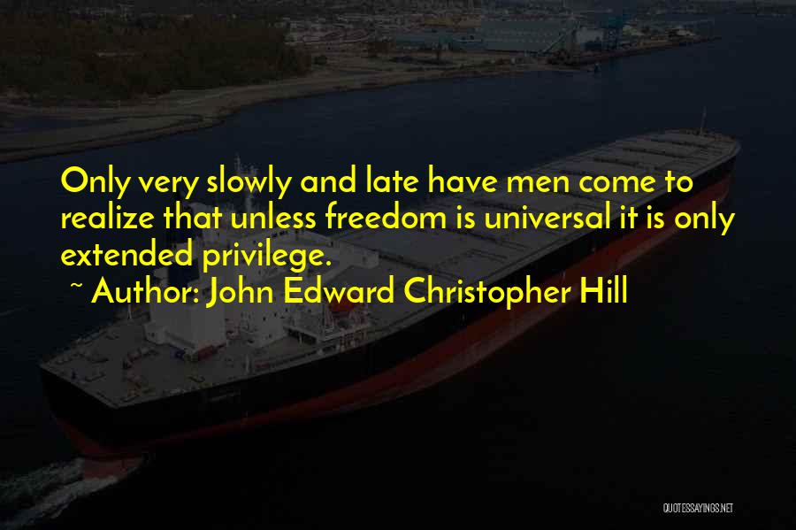 John Edward Christopher Hill Quotes: Only Very Slowly And Late Have Men Come To Realize That Unless Freedom Is Universal It Is Only Extended Privilege.