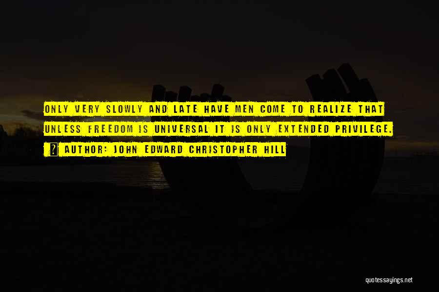 John Edward Christopher Hill Quotes: Only Very Slowly And Late Have Men Come To Realize That Unless Freedom Is Universal It Is Only Extended Privilege.