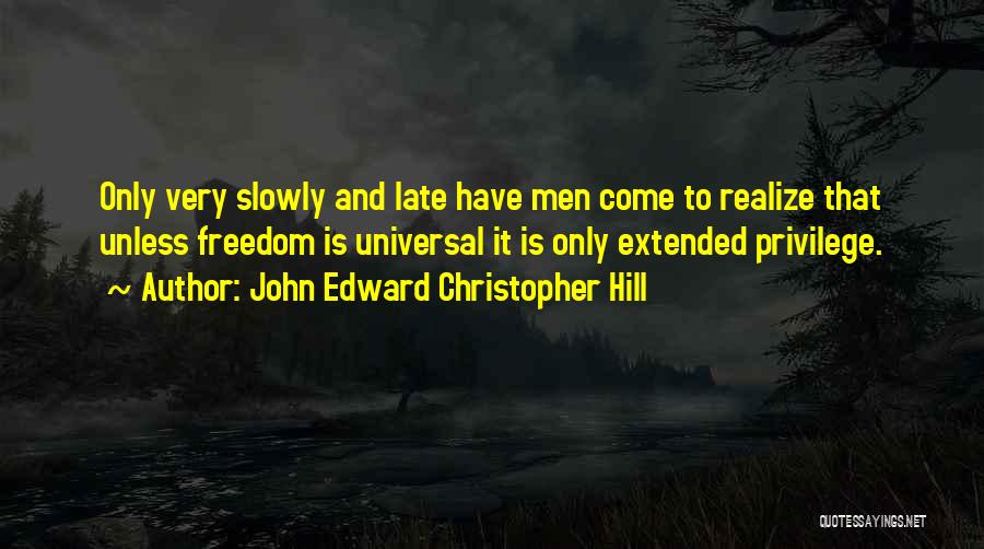 John Edward Christopher Hill Quotes: Only Very Slowly And Late Have Men Come To Realize That Unless Freedom Is Universal It Is Only Extended Privilege.