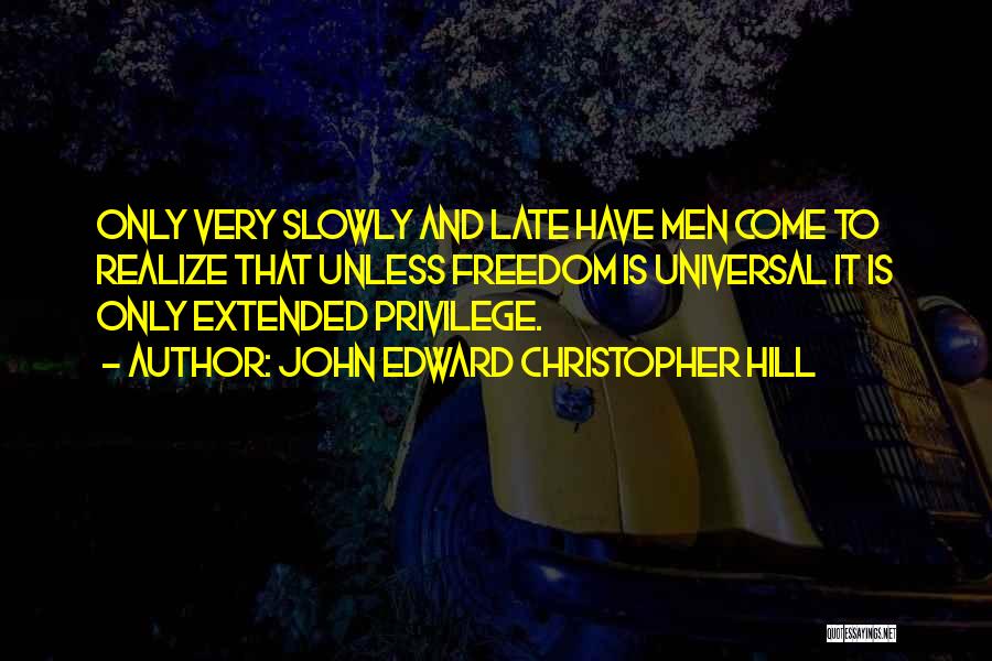 John Edward Christopher Hill Quotes: Only Very Slowly And Late Have Men Come To Realize That Unless Freedom Is Universal It Is Only Extended Privilege.