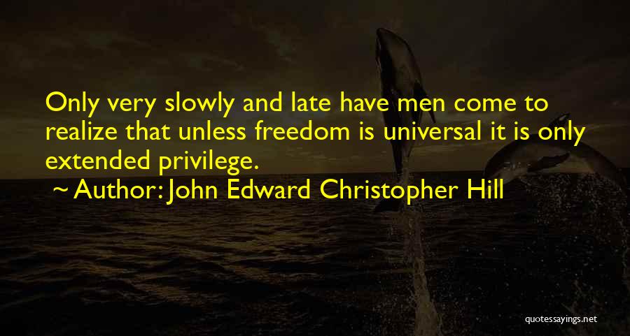 John Edward Christopher Hill Quotes: Only Very Slowly And Late Have Men Come To Realize That Unless Freedom Is Universal It Is Only Extended Privilege.