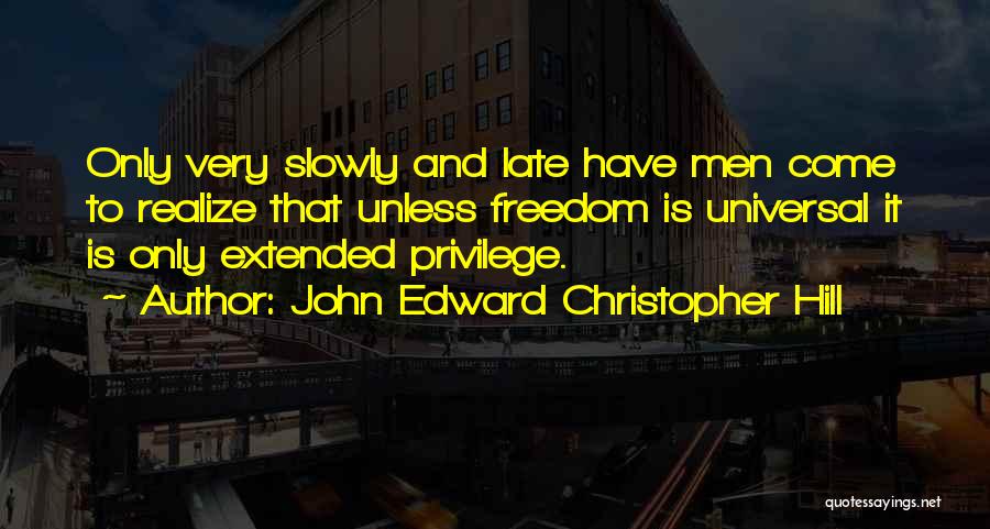 John Edward Christopher Hill Quotes: Only Very Slowly And Late Have Men Come To Realize That Unless Freedom Is Universal It Is Only Extended Privilege.