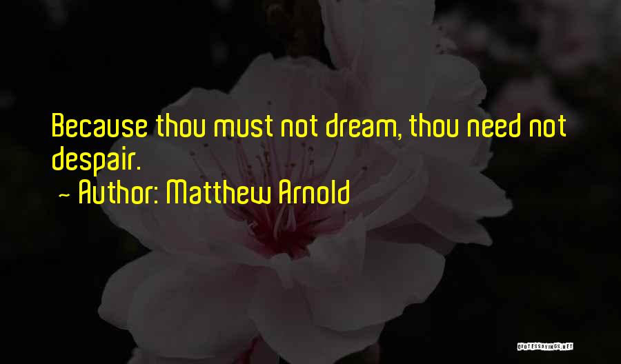 Matthew Arnold Quotes: Because Thou Must Not Dream, Thou Need Not Despair.