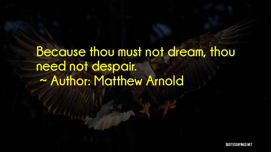 Matthew Arnold Quotes: Because Thou Must Not Dream, Thou Need Not Despair.