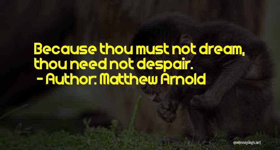 Matthew Arnold Quotes: Because Thou Must Not Dream, Thou Need Not Despair.