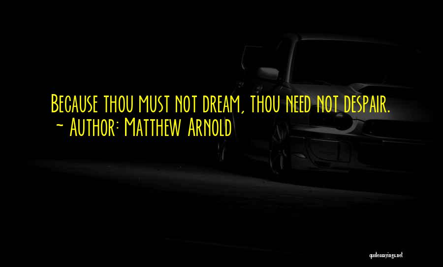 Matthew Arnold Quotes: Because Thou Must Not Dream, Thou Need Not Despair.