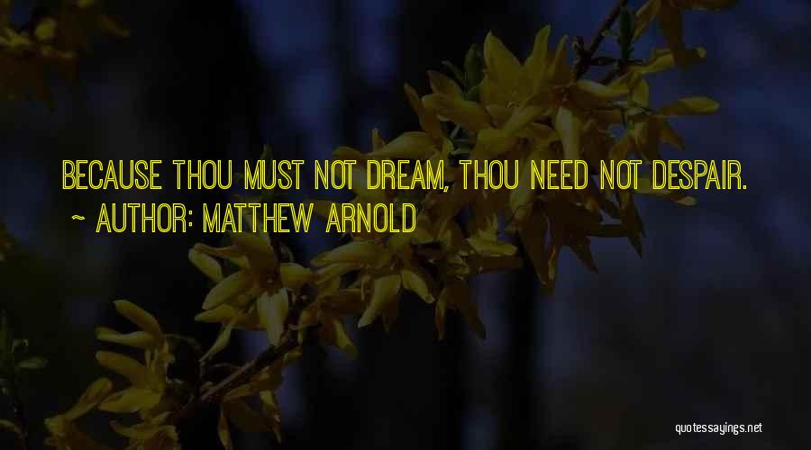 Matthew Arnold Quotes: Because Thou Must Not Dream, Thou Need Not Despair.