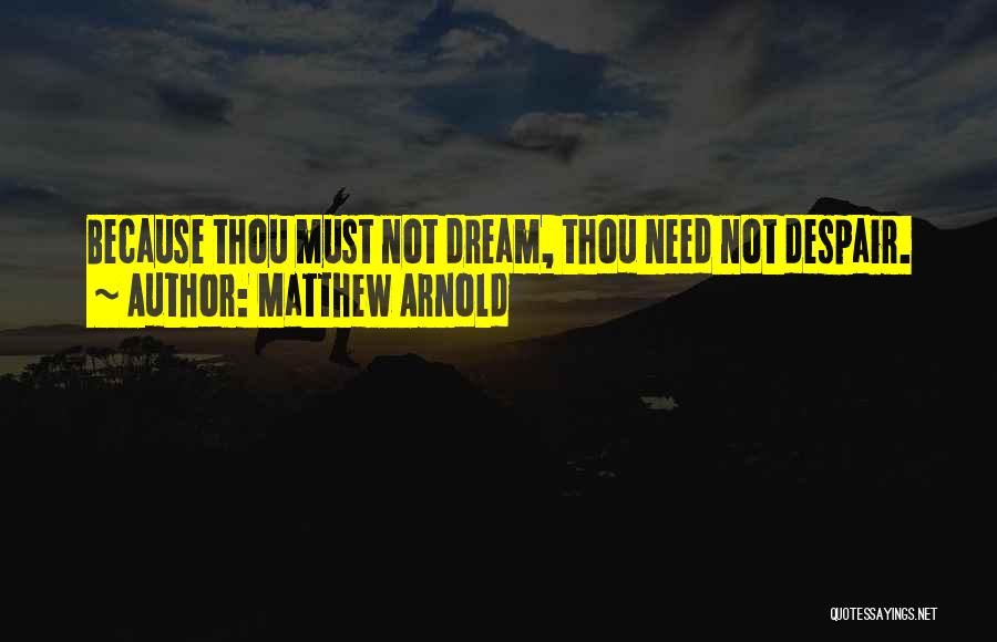 Matthew Arnold Quotes: Because Thou Must Not Dream, Thou Need Not Despair.