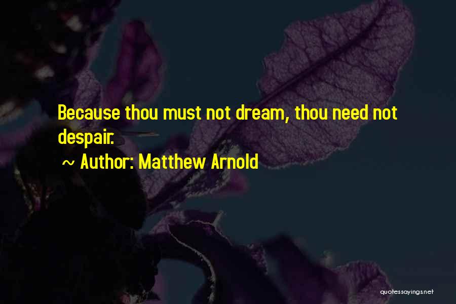 Matthew Arnold Quotes: Because Thou Must Not Dream, Thou Need Not Despair.