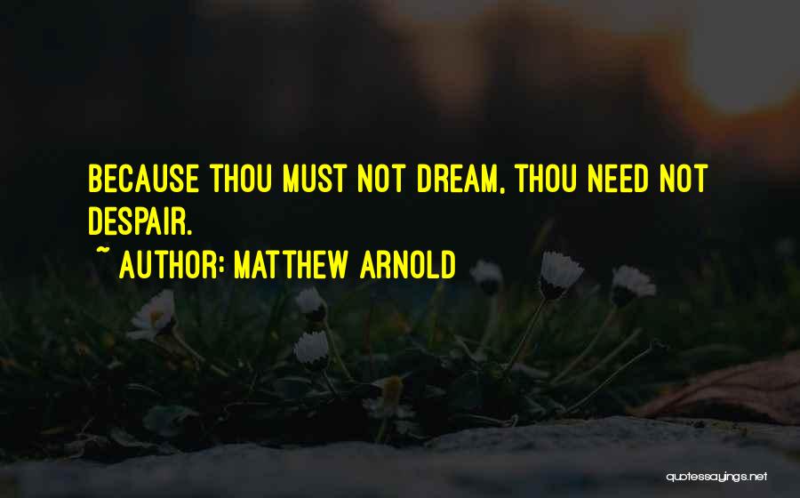 Matthew Arnold Quotes: Because Thou Must Not Dream, Thou Need Not Despair.