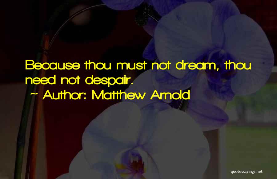 Matthew Arnold Quotes: Because Thou Must Not Dream, Thou Need Not Despair.