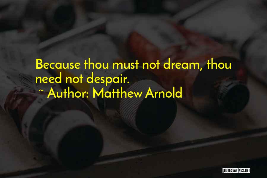 Matthew Arnold Quotes: Because Thou Must Not Dream, Thou Need Not Despair.