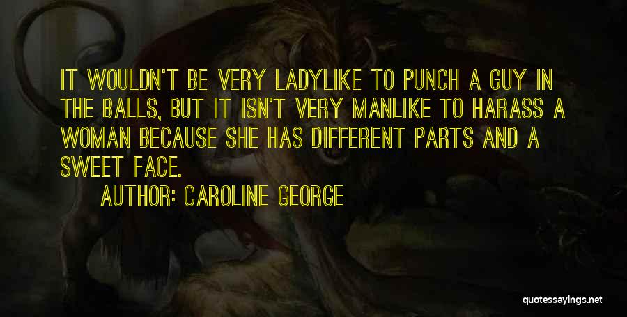 Caroline George Quotes: It Wouldn't Be Very Ladylike To Punch A Guy In The Balls, But It Isn't Very Manlike To Harass A