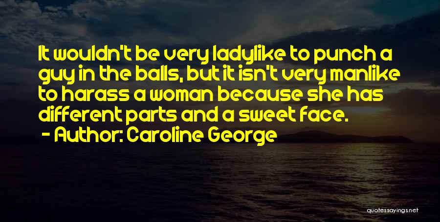 Caroline George Quotes: It Wouldn't Be Very Ladylike To Punch A Guy In The Balls, But It Isn't Very Manlike To Harass A