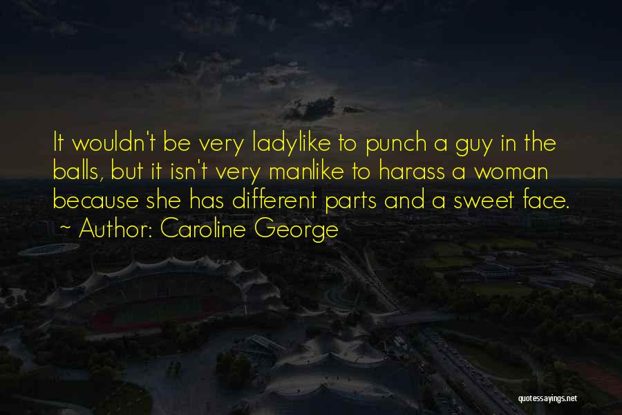 Caroline George Quotes: It Wouldn't Be Very Ladylike To Punch A Guy In The Balls, But It Isn't Very Manlike To Harass A