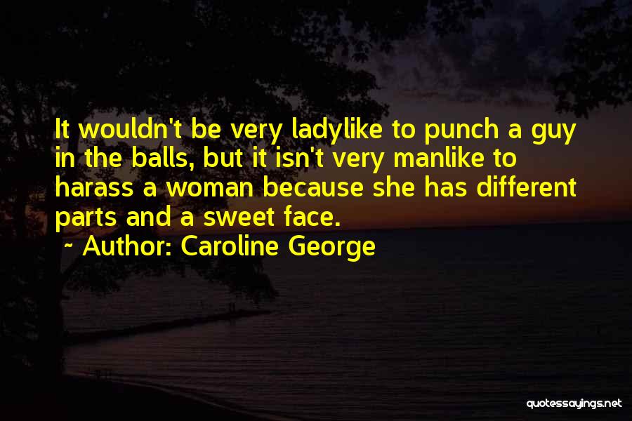 Caroline George Quotes: It Wouldn't Be Very Ladylike To Punch A Guy In The Balls, But It Isn't Very Manlike To Harass A