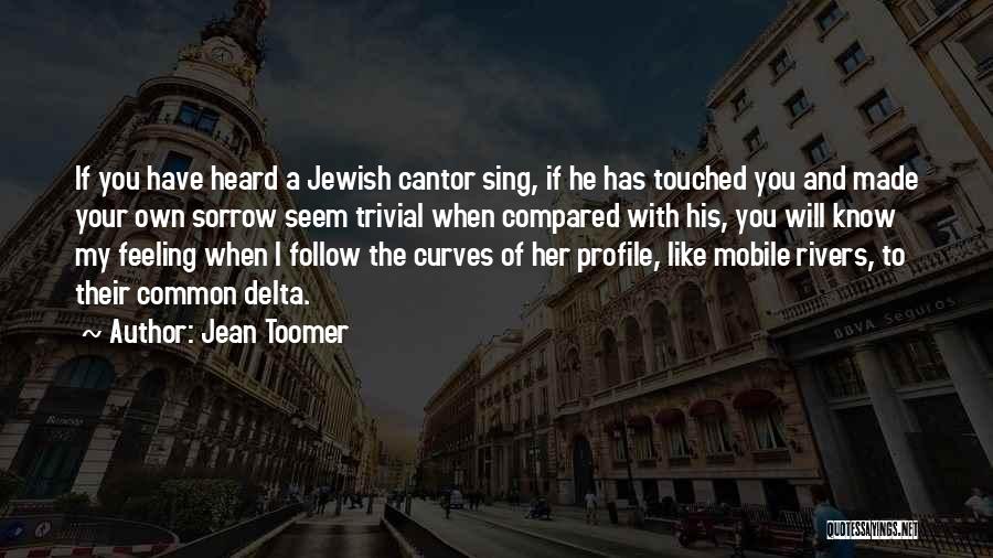 Jean Toomer Quotes: If You Have Heard A Jewish Cantor Sing, If He Has Touched You And Made Your Own Sorrow Seem Trivial