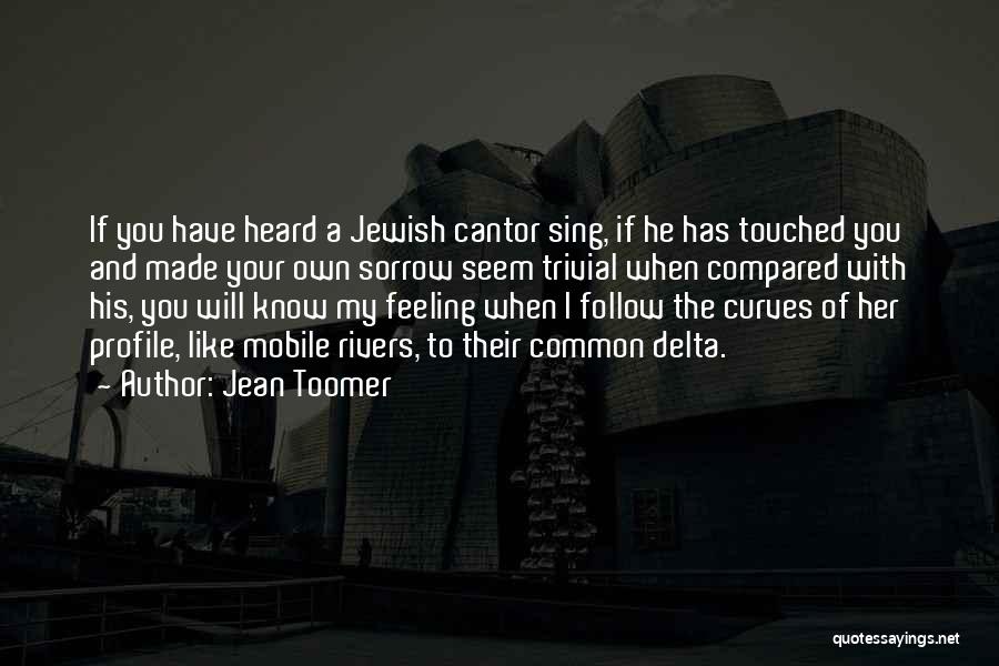 Jean Toomer Quotes: If You Have Heard A Jewish Cantor Sing, If He Has Touched You And Made Your Own Sorrow Seem Trivial