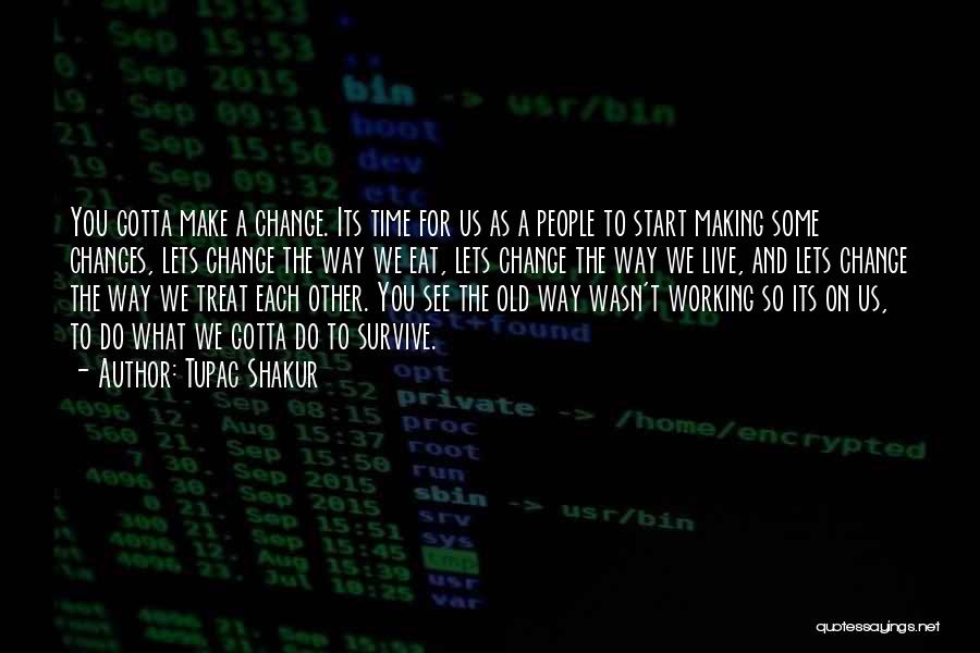 Tupac Shakur Quotes: You Gotta Make A Change. Its Time For Us As A People To Start Making Some Changes, Lets Change The