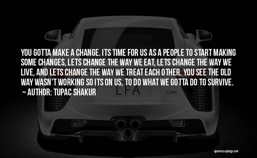 Tupac Shakur Quotes: You Gotta Make A Change. Its Time For Us As A People To Start Making Some Changes, Lets Change The