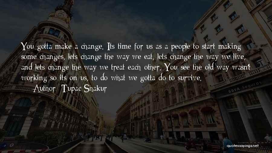 Tupac Shakur Quotes: You Gotta Make A Change. Its Time For Us As A People To Start Making Some Changes, Lets Change The