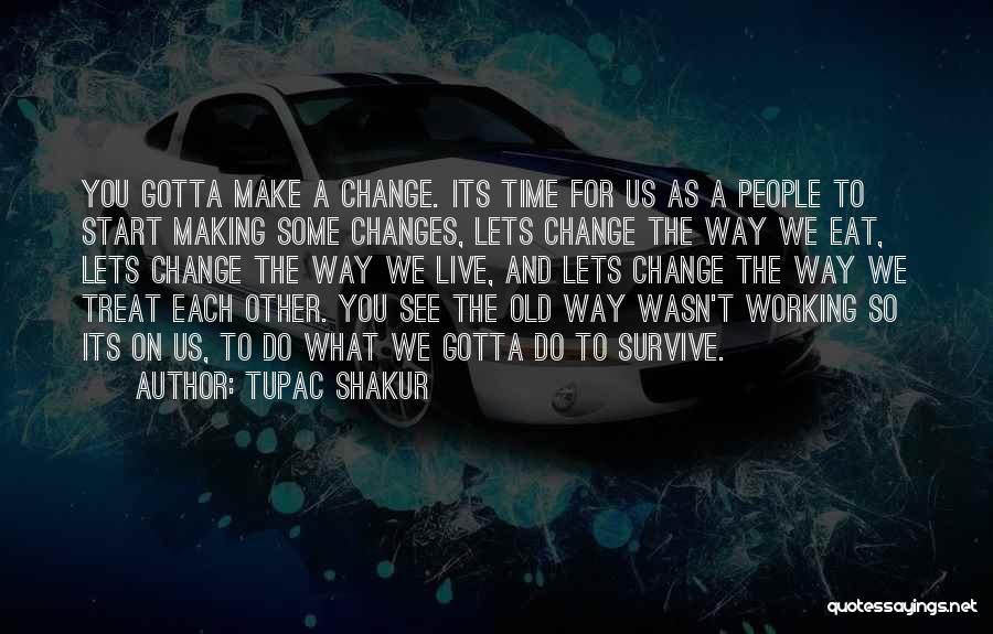 Tupac Shakur Quotes: You Gotta Make A Change. Its Time For Us As A People To Start Making Some Changes, Lets Change The