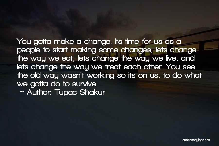 Tupac Shakur Quotes: You Gotta Make A Change. Its Time For Us As A People To Start Making Some Changes, Lets Change The