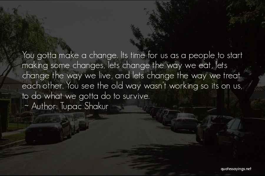 Tupac Shakur Quotes: You Gotta Make A Change. Its Time For Us As A People To Start Making Some Changes, Lets Change The