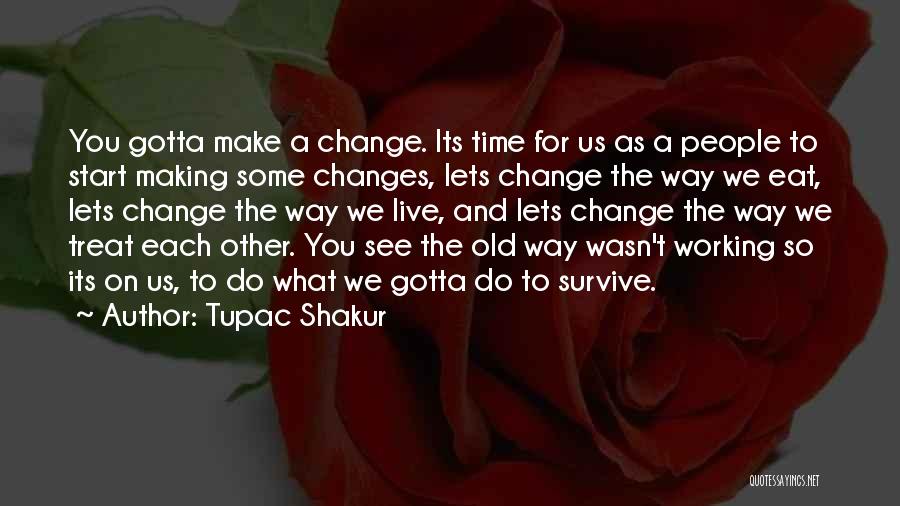 Tupac Shakur Quotes: You Gotta Make A Change. Its Time For Us As A People To Start Making Some Changes, Lets Change The