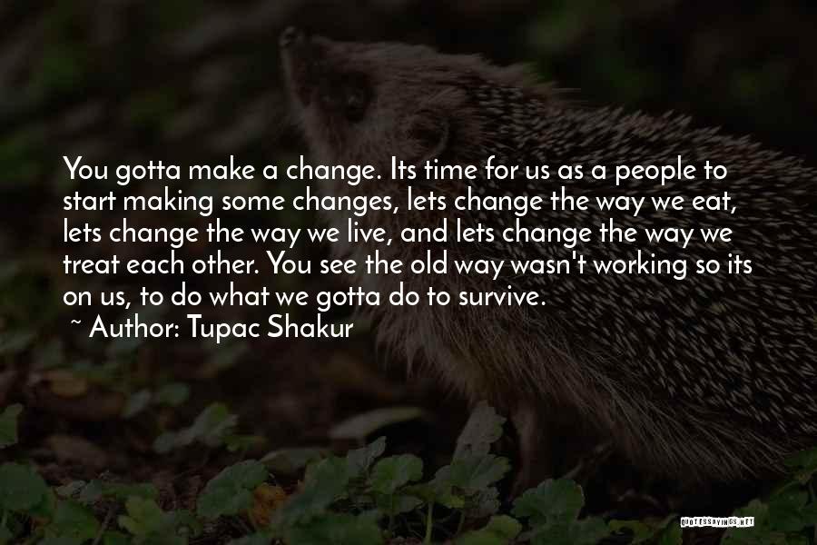 Tupac Shakur Quotes: You Gotta Make A Change. Its Time For Us As A People To Start Making Some Changes, Lets Change The