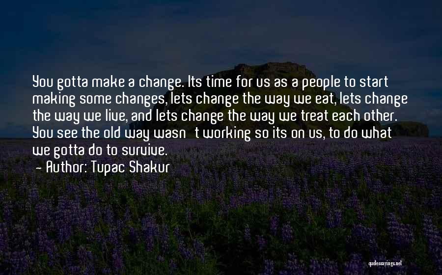 Tupac Shakur Quotes: You Gotta Make A Change. Its Time For Us As A People To Start Making Some Changes, Lets Change The