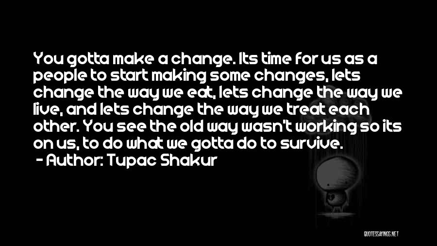 Tupac Shakur Quotes: You Gotta Make A Change. Its Time For Us As A People To Start Making Some Changes, Lets Change The