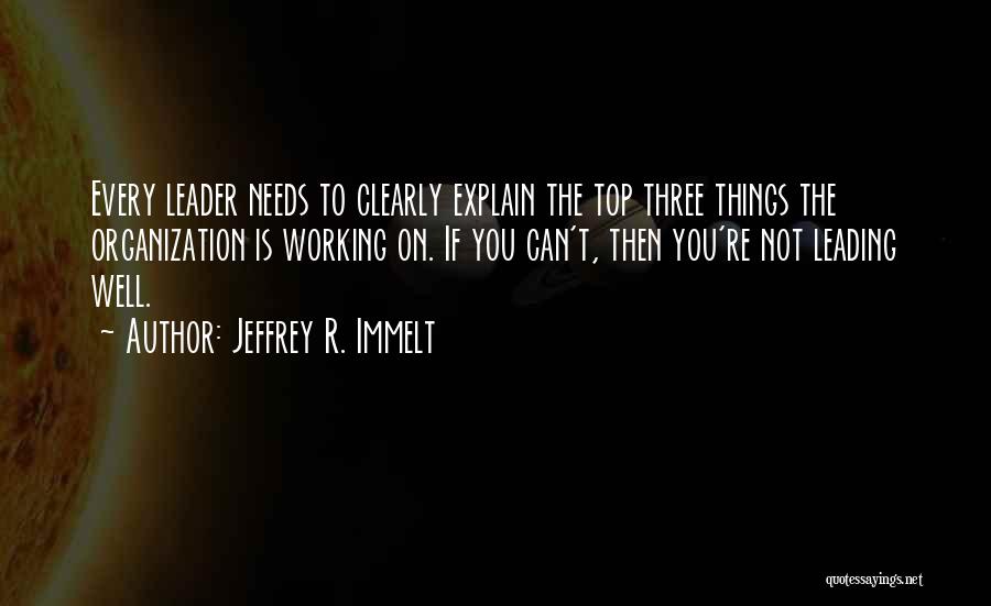 Jeffrey R. Immelt Quotes: Every Leader Needs To Clearly Explain The Top Three Things The Organization Is Working On. If You Can't, Then You're