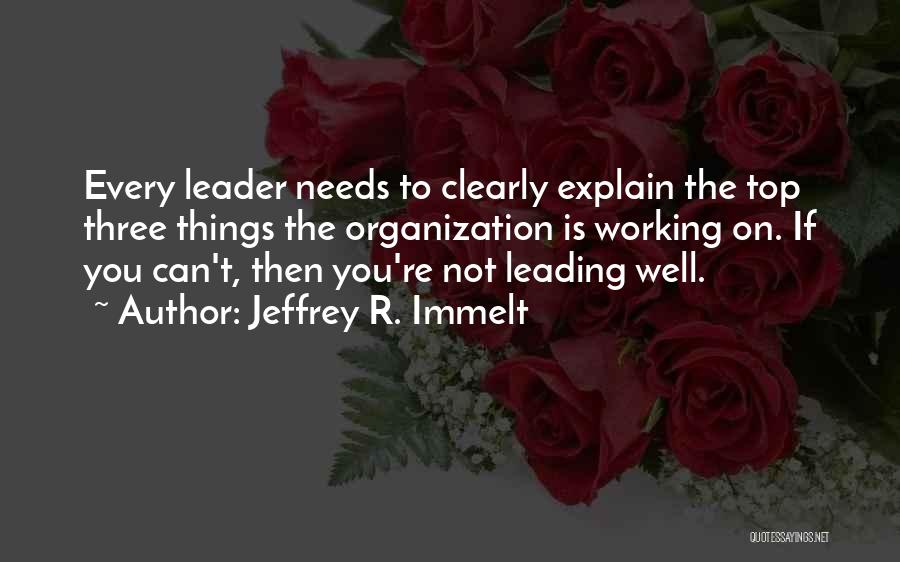 Jeffrey R. Immelt Quotes: Every Leader Needs To Clearly Explain The Top Three Things The Organization Is Working On. If You Can't, Then You're