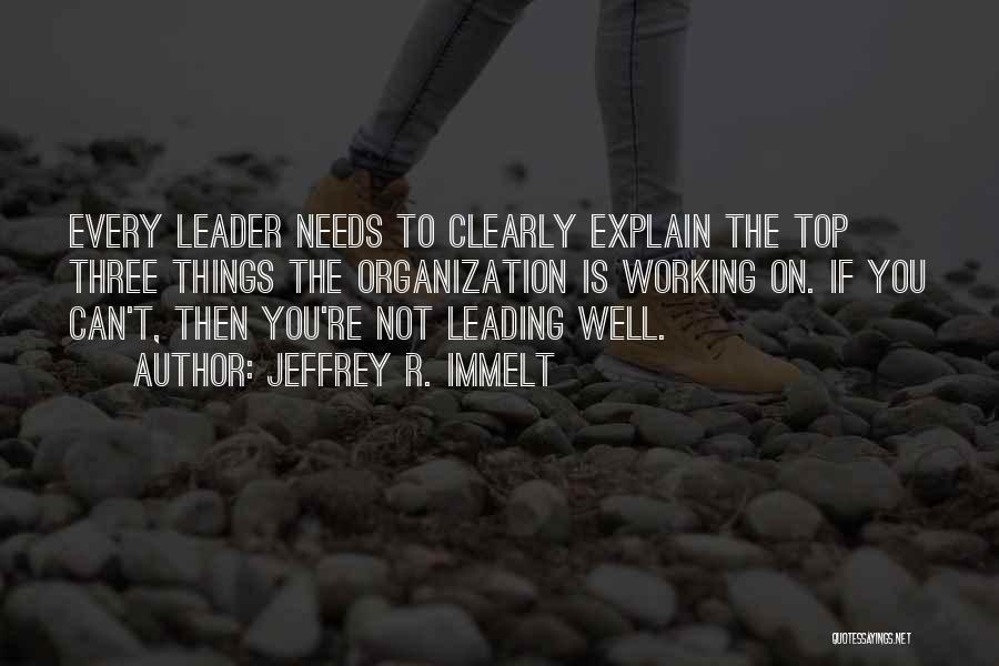 Jeffrey R. Immelt Quotes: Every Leader Needs To Clearly Explain The Top Three Things The Organization Is Working On. If You Can't, Then You're