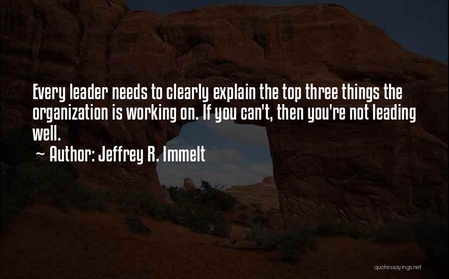 Jeffrey R. Immelt Quotes: Every Leader Needs To Clearly Explain The Top Three Things The Organization Is Working On. If You Can't, Then You're