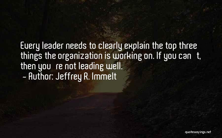 Jeffrey R. Immelt Quotes: Every Leader Needs To Clearly Explain The Top Three Things The Organization Is Working On. If You Can't, Then You're