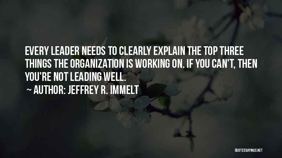 Jeffrey R. Immelt Quotes: Every Leader Needs To Clearly Explain The Top Three Things The Organization Is Working On. If You Can't, Then You're