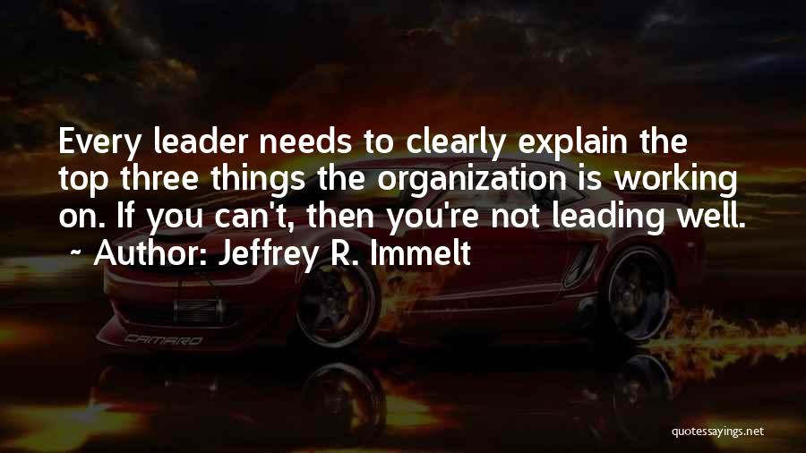 Jeffrey R. Immelt Quotes: Every Leader Needs To Clearly Explain The Top Three Things The Organization Is Working On. If You Can't, Then You're