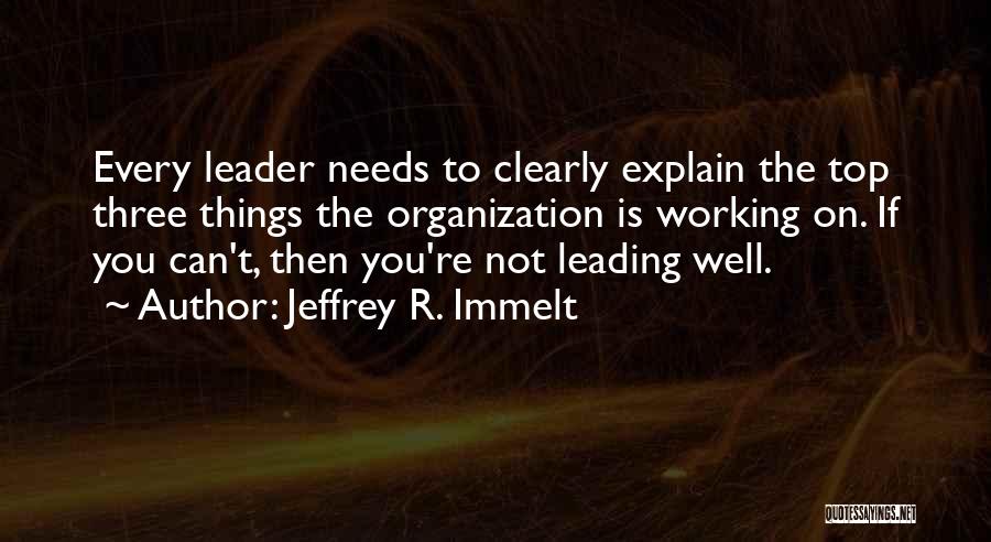 Jeffrey R. Immelt Quotes: Every Leader Needs To Clearly Explain The Top Three Things The Organization Is Working On. If You Can't, Then You're