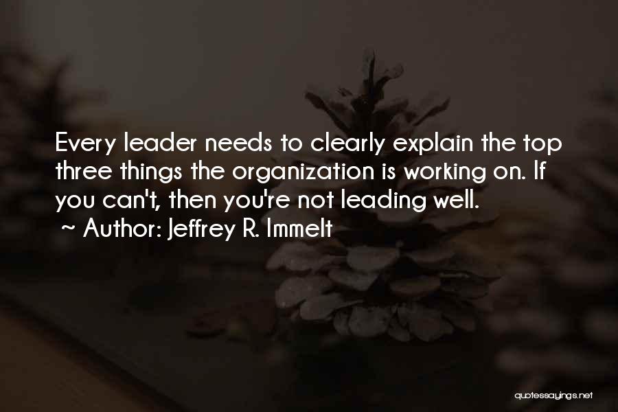 Jeffrey R. Immelt Quotes: Every Leader Needs To Clearly Explain The Top Three Things The Organization Is Working On. If You Can't, Then You're