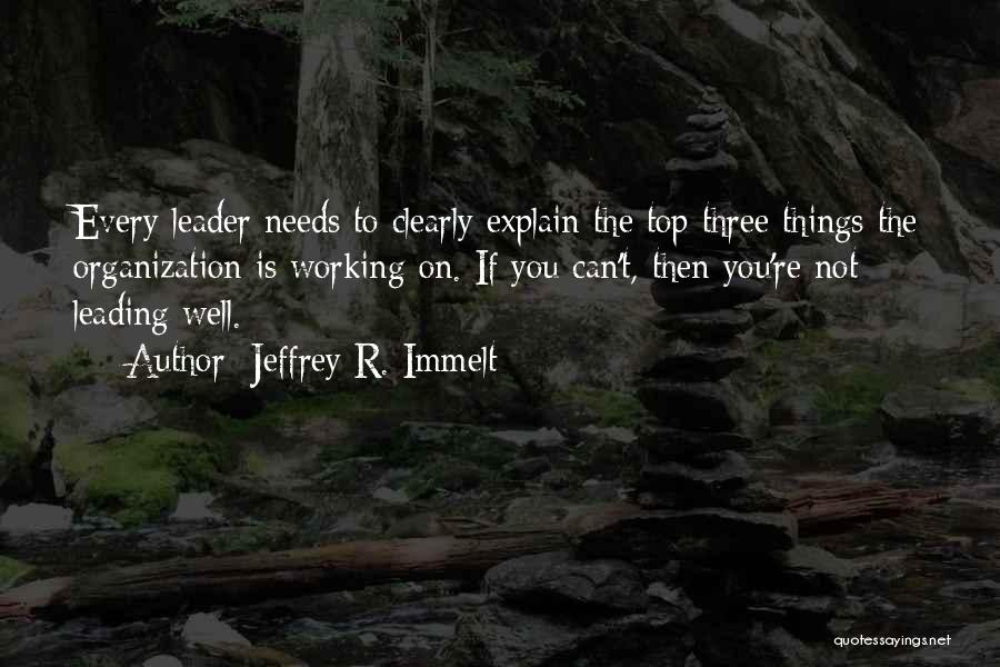 Jeffrey R. Immelt Quotes: Every Leader Needs To Clearly Explain The Top Three Things The Organization Is Working On. If You Can't, Then You're