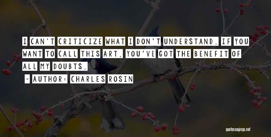 Charles Rosin Quotes: I Can't Criticize What I Don't Understand. If You Want To Call This Art, You've Got The Benefit Of All