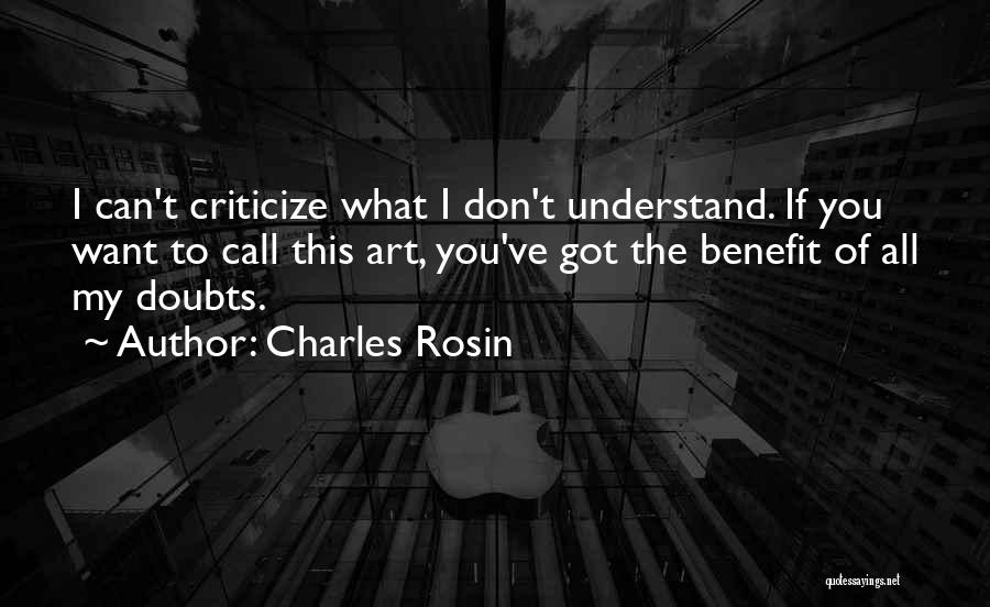 Charles Rosin Quotes: I Can't Criticize What I Don't Understand. If You Want To Call This Art, You've Got The Benefit Of All