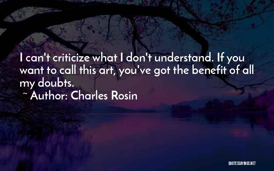 Charles Rosin Quotes: I Can't Criticize What I Don't Understand. If You Want To Call This Art, You've Got The Benefit Of All