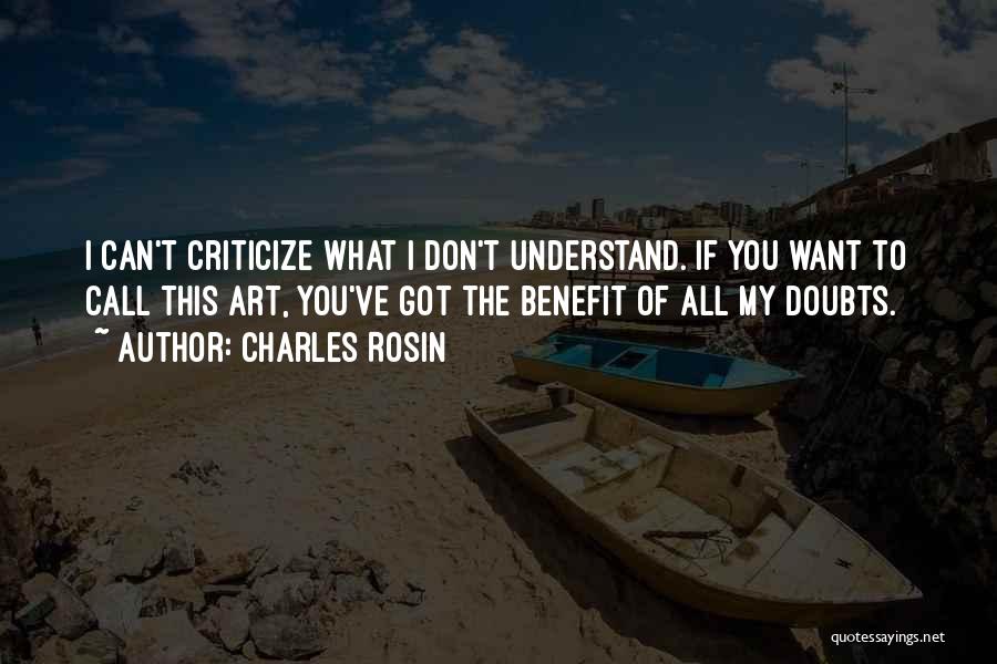 Charles Rosin Quotes: I Can't Criticize What I Don't Understand. If You Want To Call This Art, You've Got The Benefit Of All