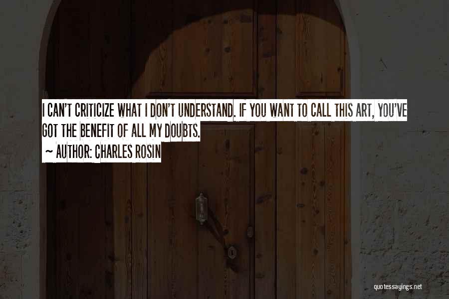 Charles Rosin Quotes: I Can't Criticize What I Don't Understand. If You Want To Call This Art, You've Got The Benefit Of All