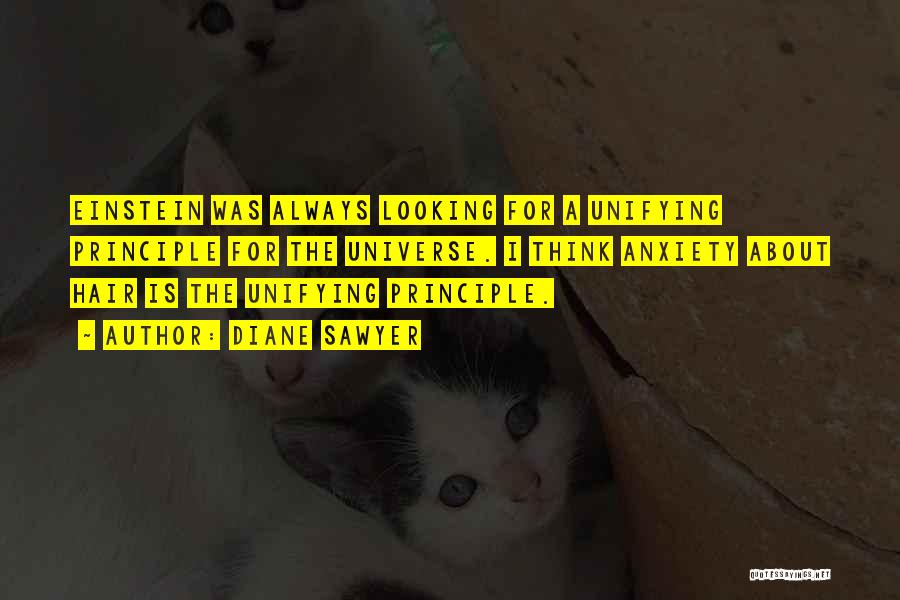 Diane Sawyer Quotes: Einstein Was Always Looking For A Unifying Principle For The Universe. I Think Anxiety About Hair Is The Unifying Principle.