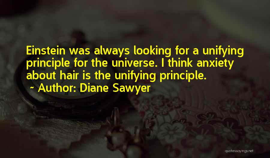 Diane Sawyer Quotes: Einstein Was Always Looking For A Unifying Principle For The Universe. I Think Anxiety About Hair Is The Unifying Principle.